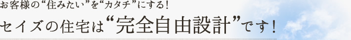 お客様の”住みたい”を”カタチ”にする！完全自由設計