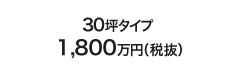 30坪タイプ1,800万円（税抜）