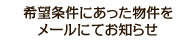 希望条件にあった物件をメールにてお知らせ