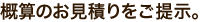 概算のお見積りをご提案
