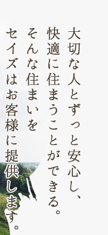 大切な人とずっと安心し、快適に住まうことができる。そんな住まいをお客様に提供します。