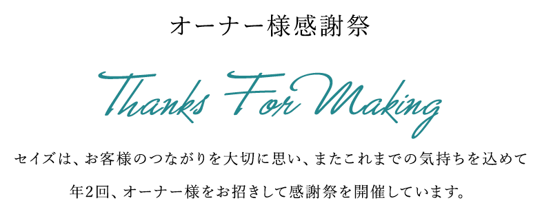 オーナー様感謝祭 Thanks For Making セイズは、お客様のつながりを大切に思い、またこれまでの気持ちを込めて 年2回、オーナー様をお招きして感謝祭を開催しています。