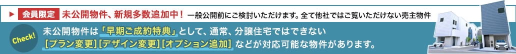 【会員限定】未公開物件、新規多数追加中！未公開物件は「早期ご成約特典」として、通常、分譲住宅ではできない[プラン変更][デザイン変更][オプション追加]などが対応可能な物件があります。