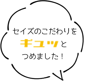 セイズのこだわりをギュッとつめました!