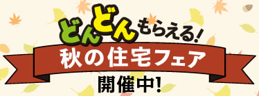 どんどんもらえる！秋の住宅フェア