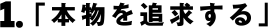 1.「本物を追求する」