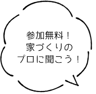 参加無料！家づくりのプロに聞こう！