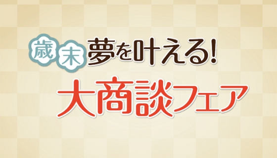 《歳末 夢を叶える！》大商談フェア開催～ご要望をお伝えください