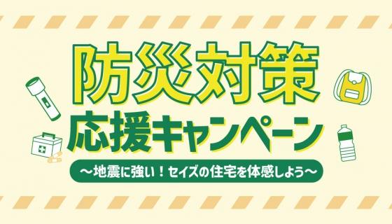 【ご好評につき期間延長】防災対策応援キャンペーン～地震に強い！セイズの住宅を体感しよう～