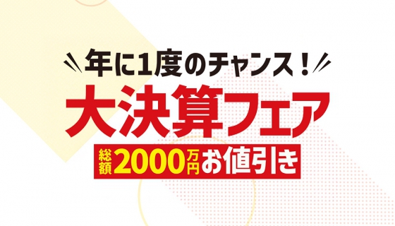 【年に一度の大決算フェア】まもなく終了！総額2000万円値引きやお得な特典も