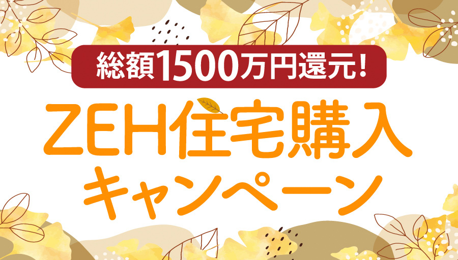 【総額1,500万円還元】&lt;%brPc%&gt;秋の家計応援！&lt;%brSp%&gt;省エネZEH住宅購入キャンペーン