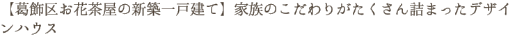 【葛飾区お花茶屋の新築一戸建て】家族のこだわりがたくさん詰まったデザインハウス