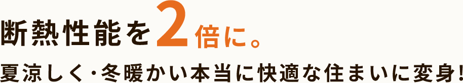 断熱性能を2倍に。夏涼しく・冬暖かい本当に快適な住まいに変身!