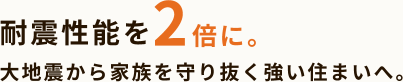 耐震性能を2倍に。大地震から家族を守り抜く強い住まいへ。