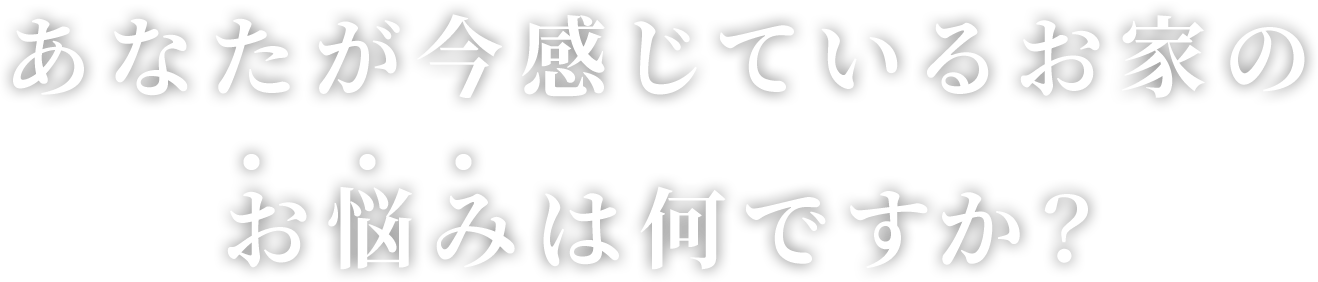 あなたが今感じているお家のお悩みは何ですか？